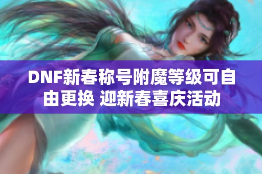 DNF新春称号附魔等级可自由更换 迎新春喜庆活动