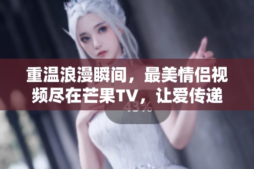 重温浪漫瞬间，最美情侣视频尽在芒果TV，让爱传递无止境