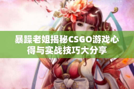 暴躁老姐揭秘CSGO游戏心得与实战技巧大分享