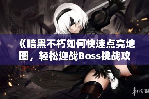 《暗黑不朽如何快速点亮地图，轻松迎战Boss挑战攻略》