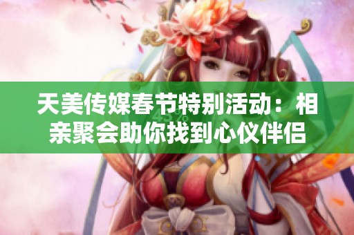 天美传媒春节特别活动：相亲聚会助你找到心仪伴侣