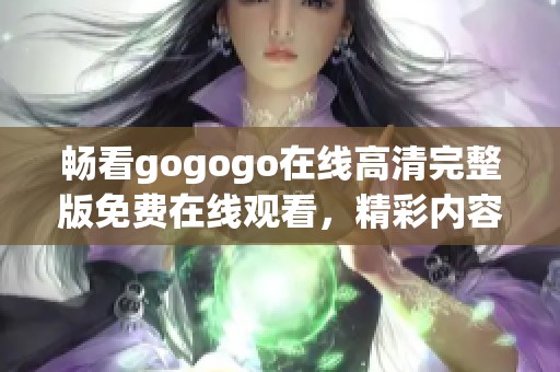 畅看gogogo在线高清完整版免费在线观看，精彩内容不容错过