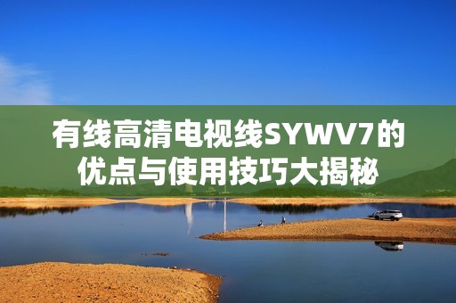 有线高清电视线SYWV7的优点与使用技巧大揭秘