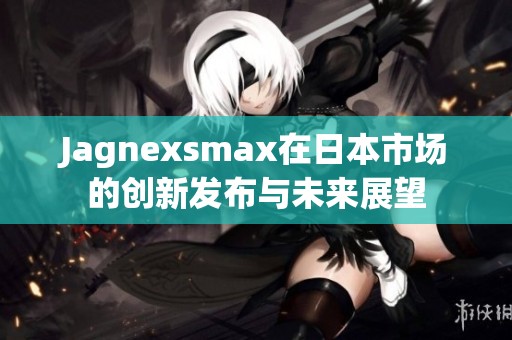 Jagnexsmax在日本市场的创新发布与未来展望