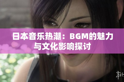 日本音乐热潮：BGM的魅力与文化影响探讨