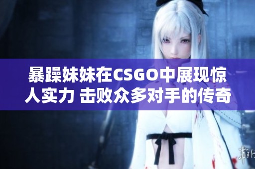 暴躁妹妹在CSGO中展现惊人实力 击败众多对手的传奇故事