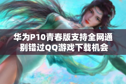 华为P10青春版支持全网通 别错过QQ游戏下载机会