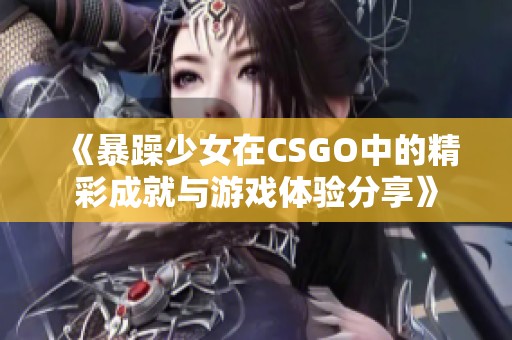 《暴躁少女在CSGO中的精彩成就与游戏体验分享》