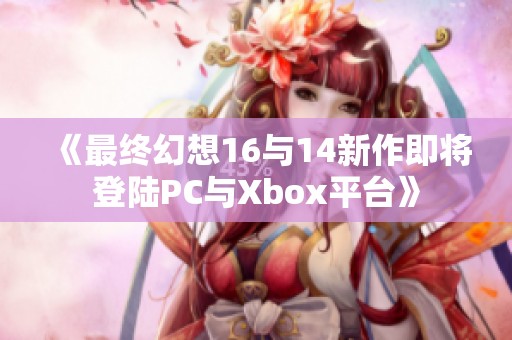 《最终幻想16与14新作即将登陆PC与Xbox平台》