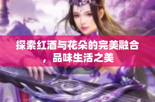 探索红酒与花朵的完美融合，品味生活之美