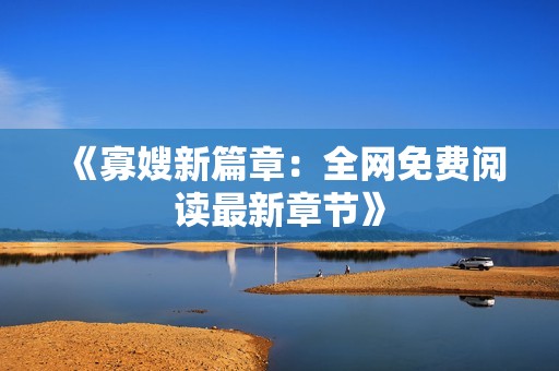 《寡嫂新篇章：全网免费阅读最新章节》