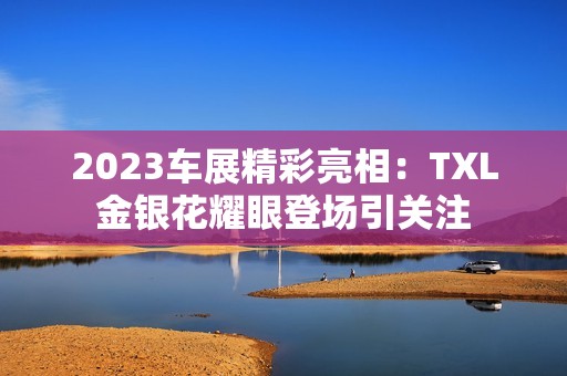 2023车展精彩亮相：TXL金银花耀眼登场引关注