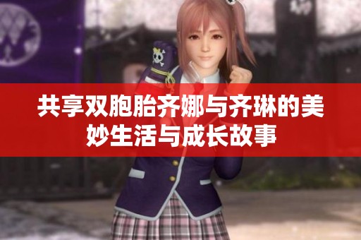 共享双胞胎齐娜与齐琳的美妙生活与成长故事