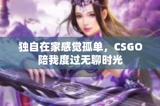 独自在家感觉孤单，CSGO陪我度过无聊时光