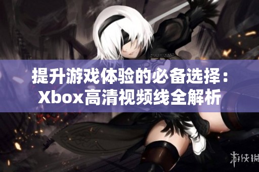 提升游戏体验的必备选择：Xbox高清视频线全解析