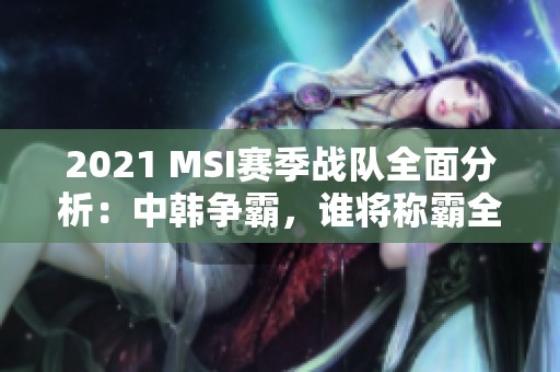 2021 MSI赛季战队全面分析：中韩争霸，谁将称霸全球电竞舞台？