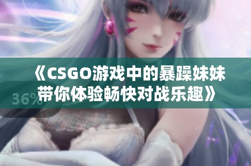 《CSGO游戏中的暴躁妹妹带你体验畅快对战乐趣》