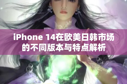 iPhone 14在欧美日韩市场的不同版本与特点解析