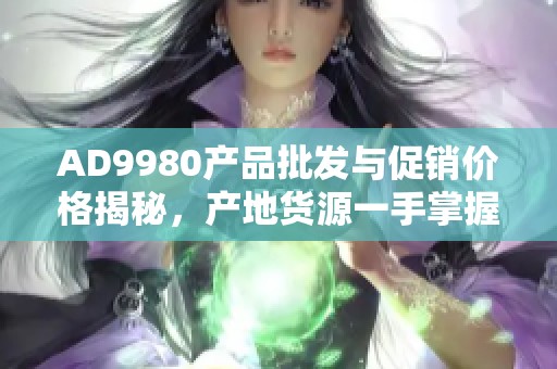 AD9980产品批发与促销价格揭秘，产地货源一手掌握