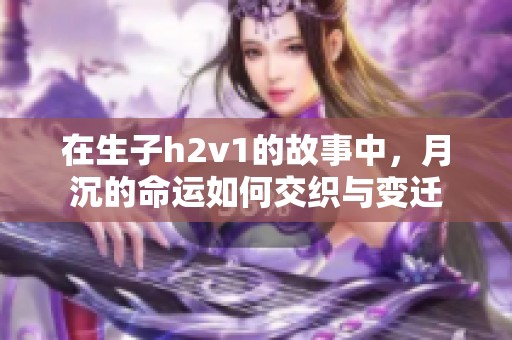 在生子h2v1的故事中，月沉的命运如何交织与变迁