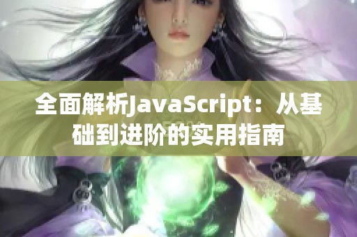 全面解析JavaScript：从基础到进阶的实用指南