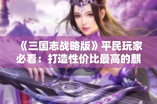 《三国志战略版》平民玩家必看：打造性价比最高的麒麟弓攻略