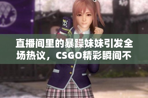 直播间里的暴躁妹妹引发全场热议，CSGO精彩瞬间不断！