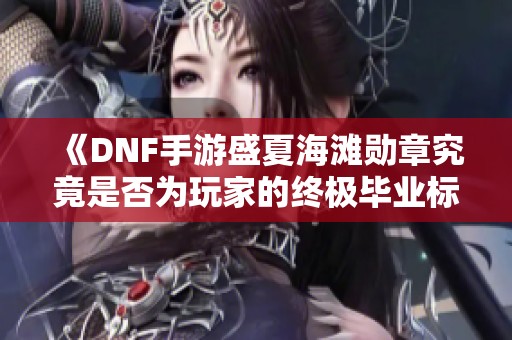 《DNF手游盛夏海滩勋章究竟是否为玩家的终极毕业标志》