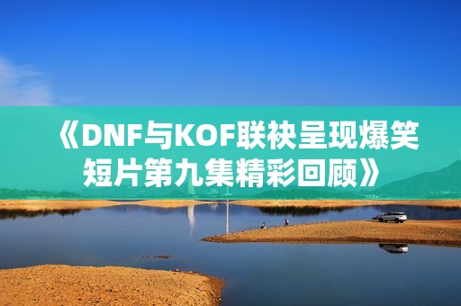 《DNF与KOF联袂呈现爆笑短片第九集精彩回顾》