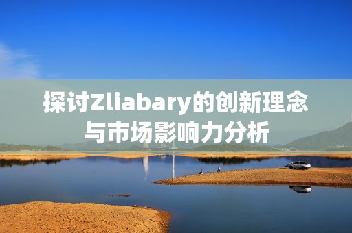 探讨Zliabary的创新理念与市场影响力分析