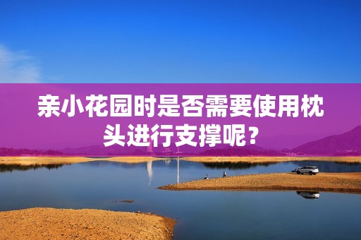 亲小花园时是否需要使用枕头进行支撑呢？