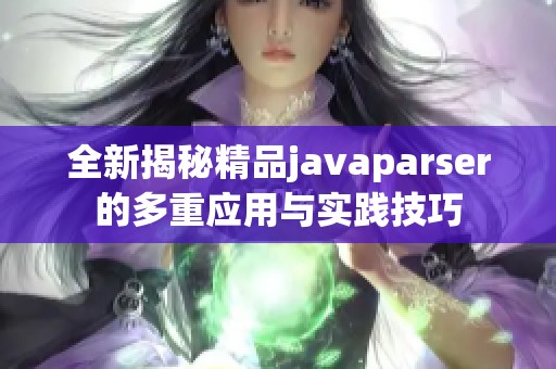 全新揭秘精品javaparser的多重应用与实践技巧