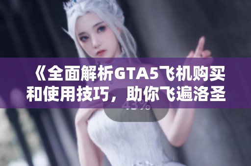 《全面解析GTA5飞机购买和使用技巧，助你飞遍洛圣都》