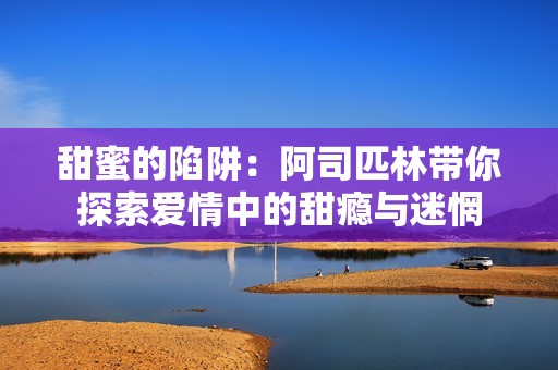 甜蜜的陷阱：阿司匹林带你探索爱情中的甜瘾与迷惘