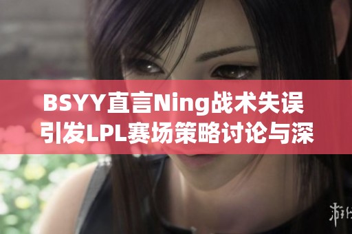 BSYY直言Ning战术失误 引发LPL赛场策略讨论与深思