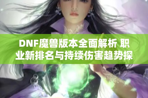 DNF魔兽版本全面解析 职业新排名与持续伤害趋势探讨