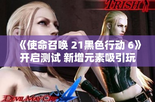 《使命召唤 21黑色行动 6》开启测试 新增元素吸引玩家探索体验