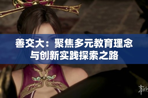 善交大：聚焦多元教育理念与创新实践探索之路