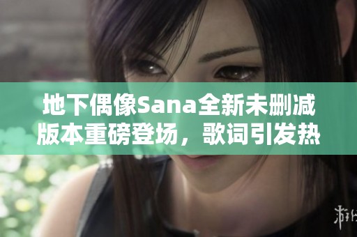 地下偶像Sana全新未删减版本重磅登场，歌词引发热议