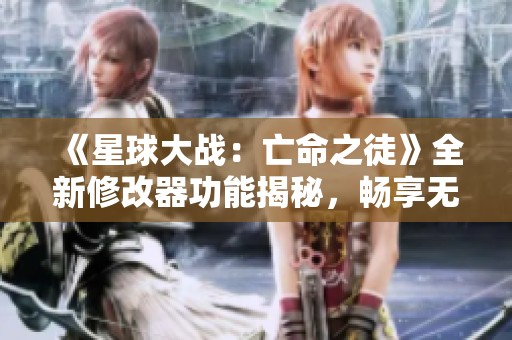 《星球大战：亡命之徒》全新修改器功能揭秘，畅享无敌模式！