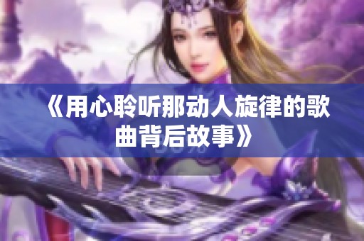 《用心聆听那动人旋律的歌曲背后故事》