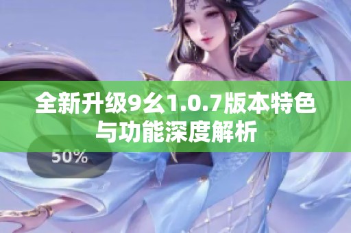 全新升级9幺1.0.7版本特色与功能深度解析