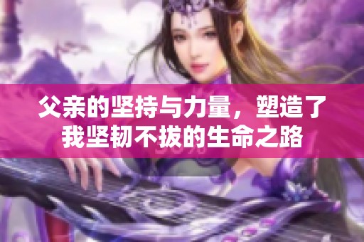 父亲的坚持与力量，塑造了我坚韧不拔的生命之路