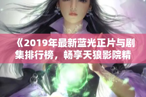 《2019年最新蓝光正片与剧集排行榜，畅享天狼影院精彩影视》