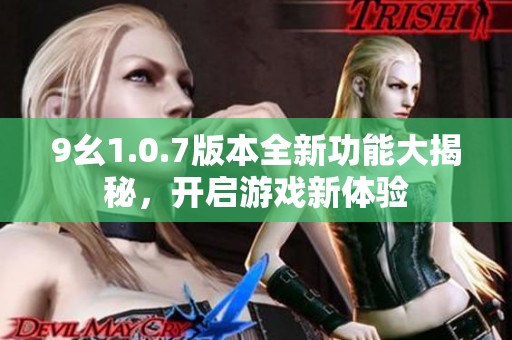 9幺1.0.7版本全新功能大揭秘，开启游戏新体验