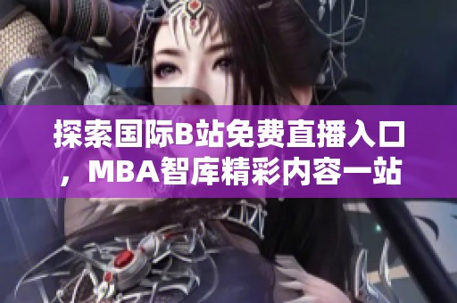 探索国际B站免费直播入口，MBA智库精彩内容一站式观看