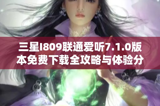 三星I809联通爱听7.1.0版本免费下载全攻略与体验分享