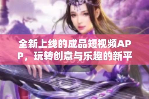 全新上线的成品短视频APP，玩转创意与乐趣的新平台