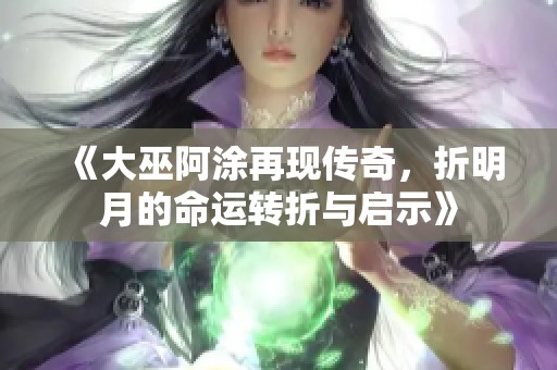 《大巫阿涂再现传奇，折明月的命运转折与启示》