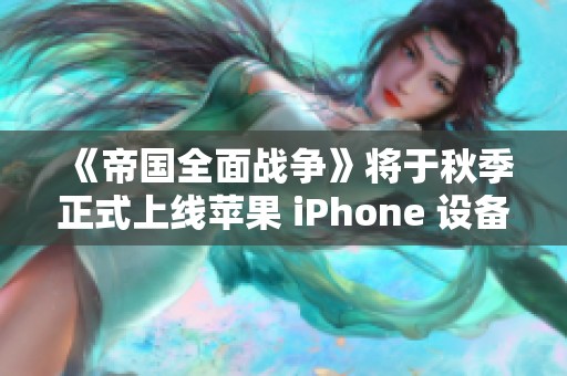 《帝国全面战争》将于秋季正式上线苹果 iPhone 设备